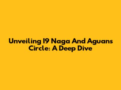 Unveiling I9 Naga And Aguan's Circle: A Deep Dive
