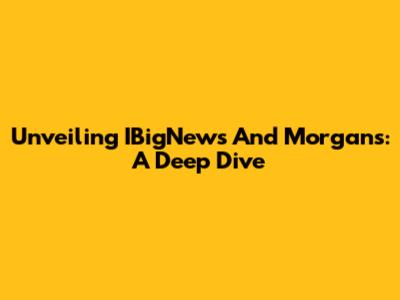 Unveiling IBigNews And Morgans: A Deep Dive