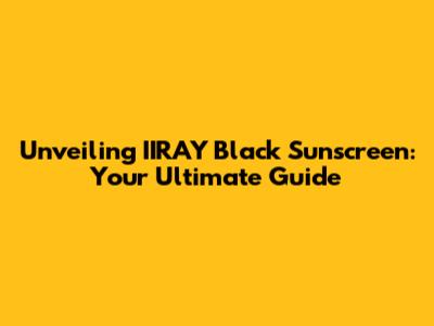 Unveiling IIRAY Black Sunscreen: Your Ultimate Guide