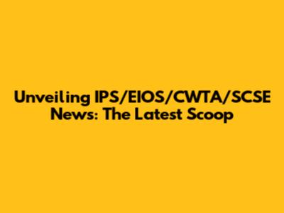 Unveiling IPS/EIOS/CWTA/SCSE News: The Latest Scoop