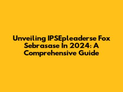 Unveiling IPSEpleaderse Fox Sebrasase In 2024: A Comprehensive Guide