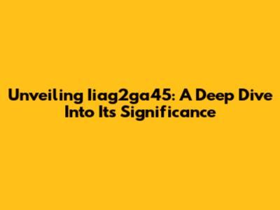 Unveiling Iiag2ga45: A Deep Dive Into Its Significance