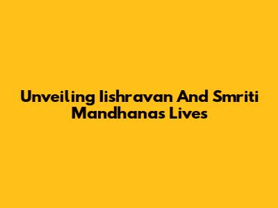 Unveiling Iishravan And Smriti Mandhana's Lives