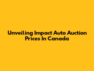 Unveiling Impact Auto Auction Prices In Canada