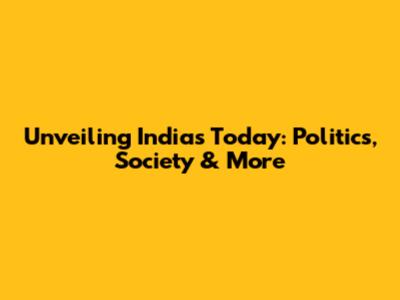 Unveiling India's Today: Politics, Society & More