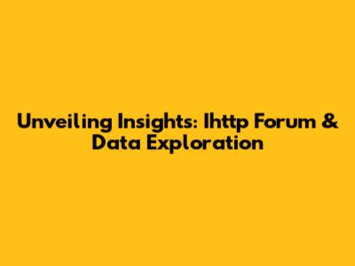 Unveiling Insights: Ihttp Forum & Data Exploration