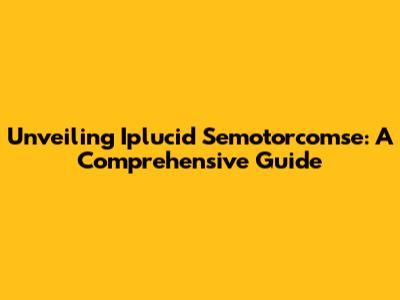 Unveiling Iplucid Semotorcomse: A Comprehensive Guide