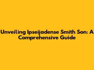 Unveiling Ipseijadense Smith Son: A Comprehensive Guide