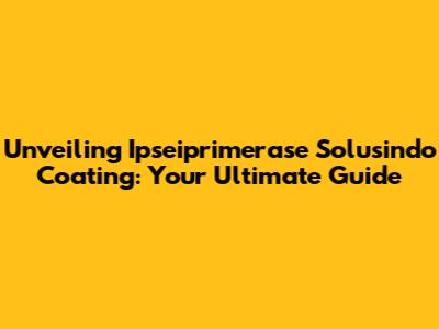Unveiling Ipseiprimerase Solusindo Coating: Your Ultimate Guide