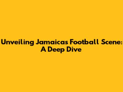 Unveiling Jamaica's Football Scene: A Deep Dive