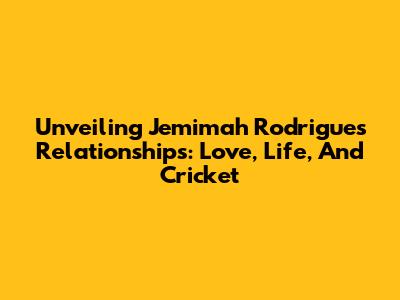 Unveiling Jemimah Rodrigues' Relationships: Love, Life, And Cricket