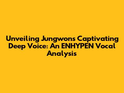Unveiling Jungwon's Captivating Deep Voice: An ENHYPEN Vocal Analysis