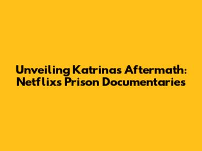 Unveiling Katrina's Aftermath: Netflix's Prison Documentaries