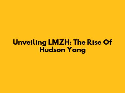 Unveiling LMZH: The Rise Of Hudson Yang