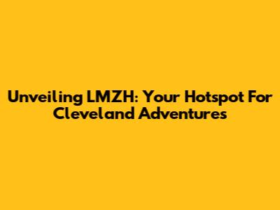 Unveiling LMZH: Your Hotspot For Cleveland Adventures