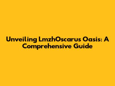 Unveiling LmzhOscaru's Oasis: A Comprehensive Guide