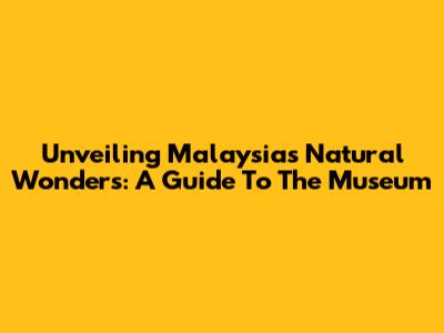 Unveiling Malaysia's Natural Wonders: A Guide To The Museum