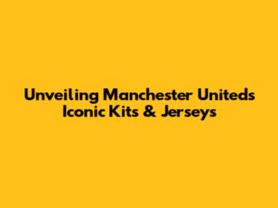 Unveiling Manchester United's Iconic Kits & Jerseys