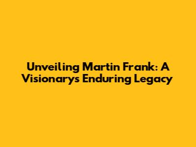 Unveiling Martin Frank: A Visionary's Enduring Legacy