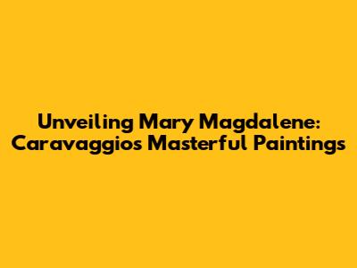 Unveiling Mary Magdalene: Caravaggio's Masterful Paintings