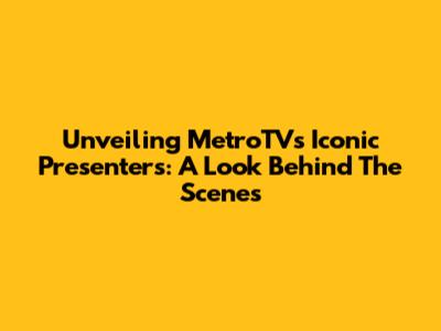 Unveiling MetroTV's Iconic Presenters: A Look Behind The Scenes
