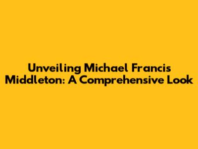 Unveiling Michael Francis Middleton: A Comprehensive Look