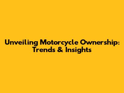 Unveiling Motorcycle Ownership: Trends & Insights