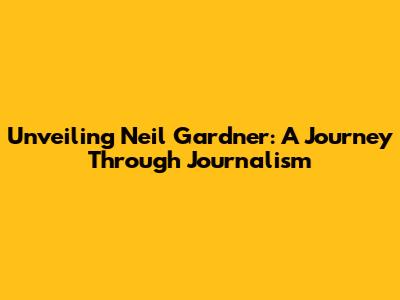 Unveiling Neil Gardner: A Journey Through Journalism