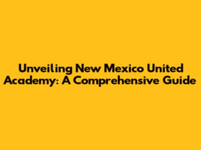 Unveiling New Mexico United Academy: A Comprehensive Guide