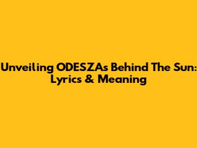 Unveiling ODESZA's 'Behind The Sun': Lyrics & Meaning