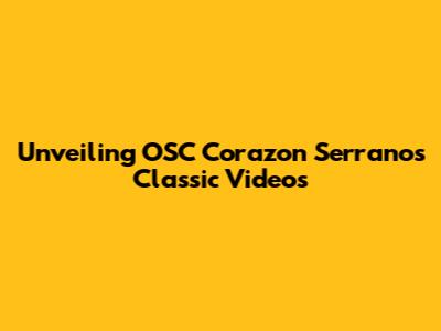 Unveiling OSC Corazon Serrano's Classic Videos