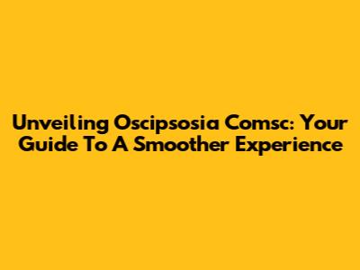 Unveiling Oscipsosia Comsc: Your Guide To A Smoother Experience
