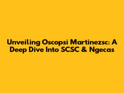 Unveiling Oscopsi Martinezsc: A Deep Dive Into SCSC & Ngecas