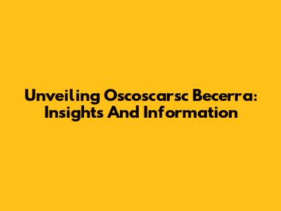 Unveiling Oscoscarsc Becerra: Insights And Information