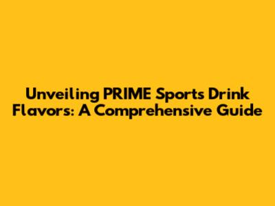 Unveiling PRIME Sports Drink Flavors: A Comprehensive Guide