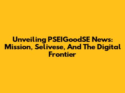 Unveiling PSEIGoodSE News: Mission, Selivese, And The Digital Frontier