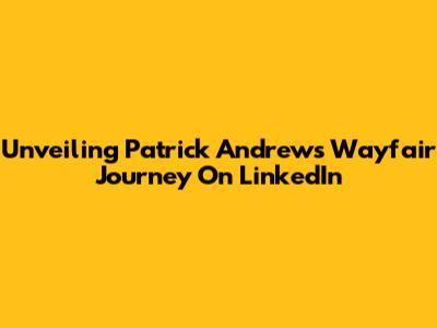 Unveiling Patrick Andrews' Wayfair Journey On LinkedIn