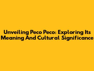 Unveiling Peco Peco: Exploring Its Meaning And Cultural Significance