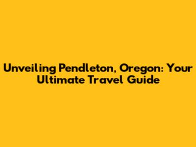 Unveiling Pendleton, Oregon: Your Ultimate Travel Guide