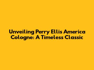 Unveiling Perry Ellis America Cologne: A Timeless Classic