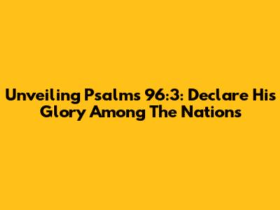 Unveiling Psalms 96:3: Declare His Glory Among The Nations