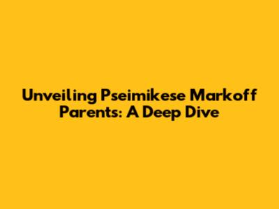 Unveiling Pseimikese Markoff Parents: A Deep Dive