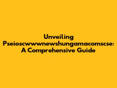 Unveiling Pseioscwwwnewshungamacomscse: A Comprehensive Guide