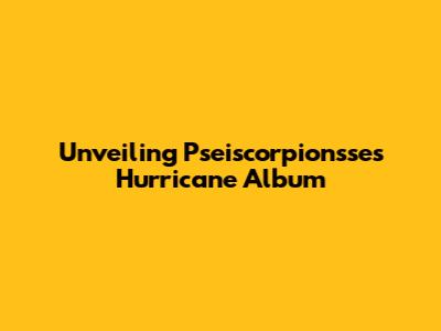 Unveiling Pseiscorpionsse's 'Hurricane' Album