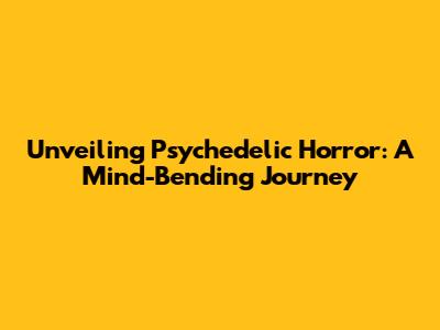 Unveiling Psychedelic Horror: A Mind-Bending Journey