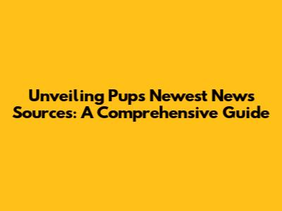 Unveiling Pup's Newest News Sources: A Comprehensive Guide