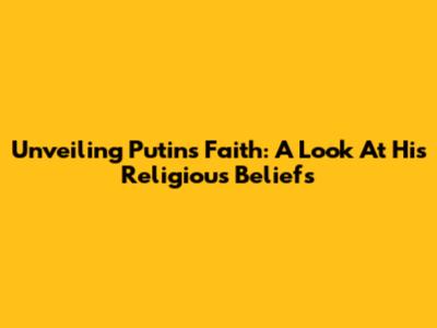 Unveiling Putin's Faith: A Look At His Religious Beliefs
