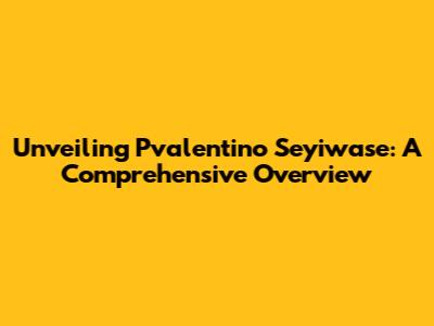 Unveiling Pvalentino Seyiwase: A Comprehensive Overview