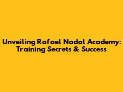 Unveiling Rafael Nadal Academy: Training Secrets & Success