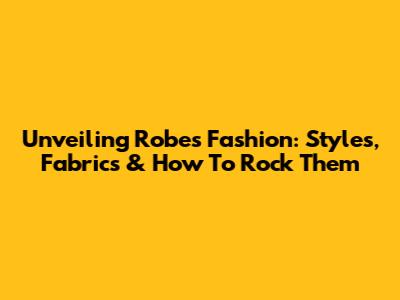 Unveiling Robes Fashion: Styles, Fabrics & How To Rock Them